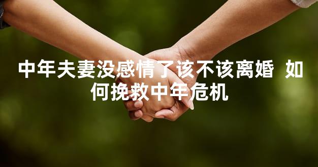 中年夫妻没感情了该不该离婚  如何挽救中年危机